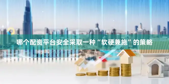 哪个配资平台安全采取一种“软硬兼施”的策略