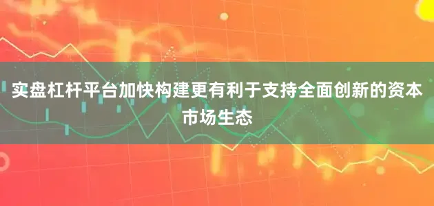 实盘杠杆平台加快构建更有利于支持全面创新的资本市场生态