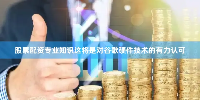 股票配资专业知识这将是对谷歌硬件技术的有力认可