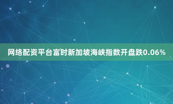 网络配资平台富时新加坡海峡指数开盘跌0.06%