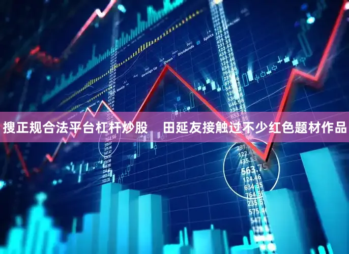 搜正规合法平台杠杆炒股    田延友接触过不少红色题材作品