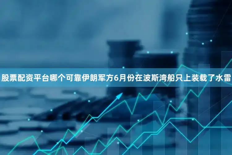 股票配资平台哪个可靠伊朗军方6月份在波斯湾船只上装载了水雷