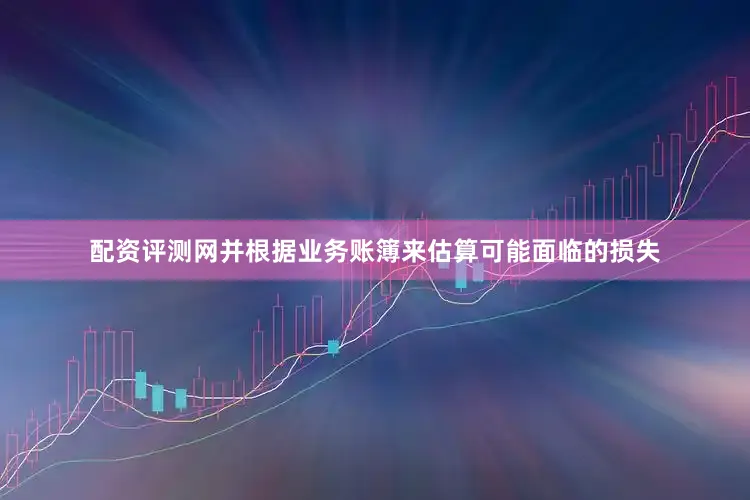 配资评测网并根据业务账簿来估算可能面临的损失