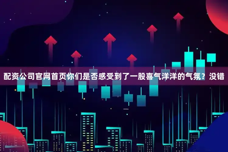 配资公司官网首页你们是否感受到了一股喜气洋洋的气氛？没错