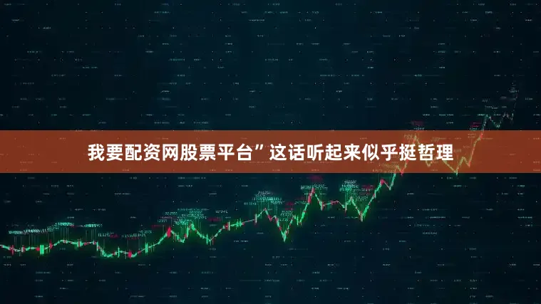 我要配资网股票平台”这话听起来似乎挺哲理