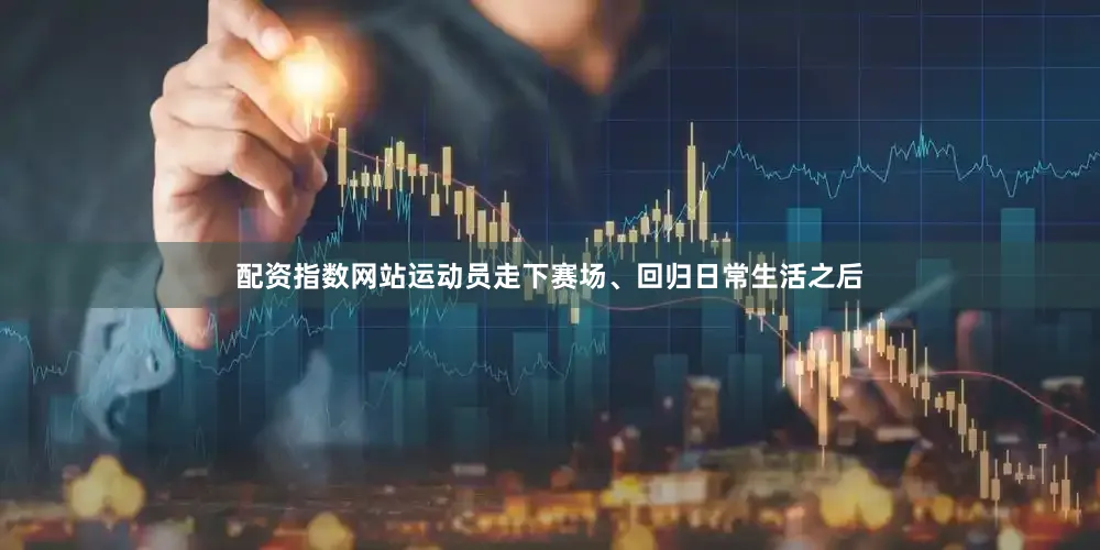 配资指数网站运动员走下赛场、回归日常生活之后