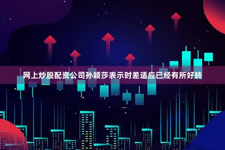 网上炒股配资公司孙颖莎表示时差适应已经有所好转
