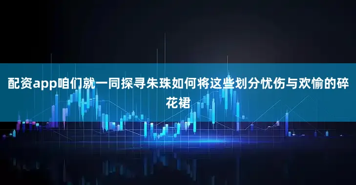 配资app咱们就一同探寻朱珠如何将这些划分忧伤与欢愉的碎花裙