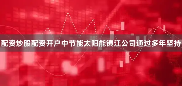 配资炒股配资开户中节能太阳能镇江公司通过多年坚持