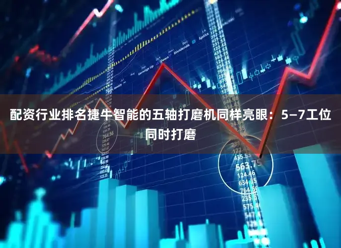 配资行业排名捷牛智能的五轴打磨机同样亮眼：5—7工位同时打磨