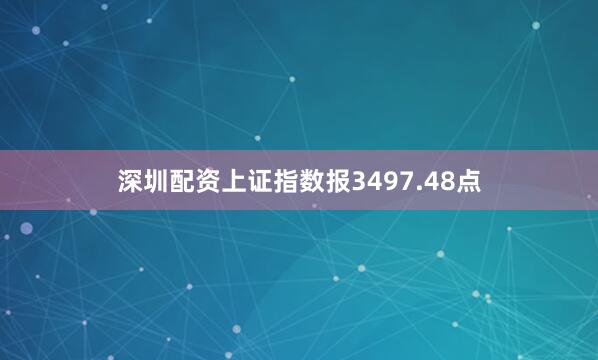 深圳配资上证指数报3497.48点
