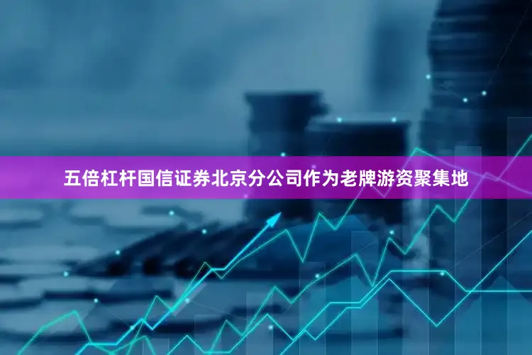 五倍杠杆国信证券北京分公司作为老牌游资聚集地