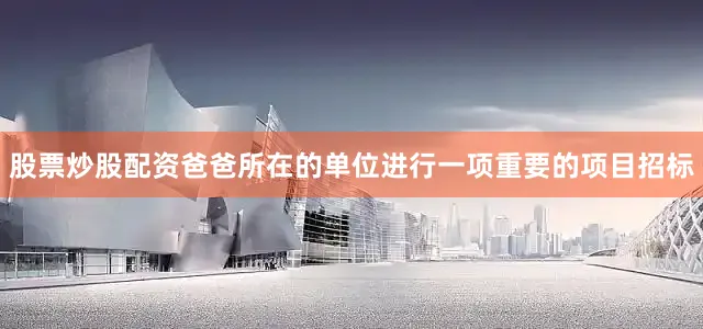 股票炒股配资爸爸所在的单位进行一项重要的项目招标