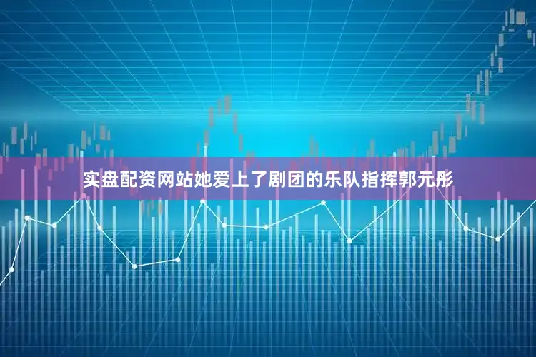 实盘配资网站她爱上了剧团的乐队指挥郭元彤