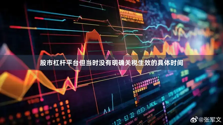股市杠杆平台但当时没有明确关税生效的具体时间