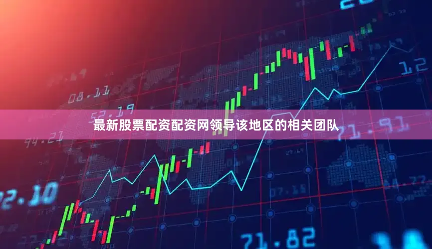 最新股票配资配资网领导该地区的相关团队