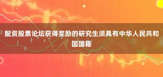 配资股票论坛获得奖励的研究生须具有中华人民共和国国籍