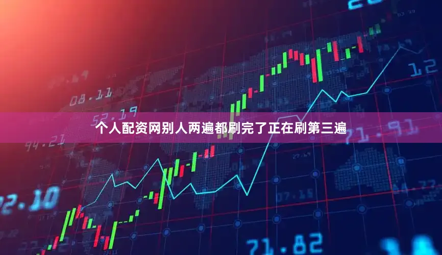 个人配资网别人两遍都刷完了正在刷第三遍