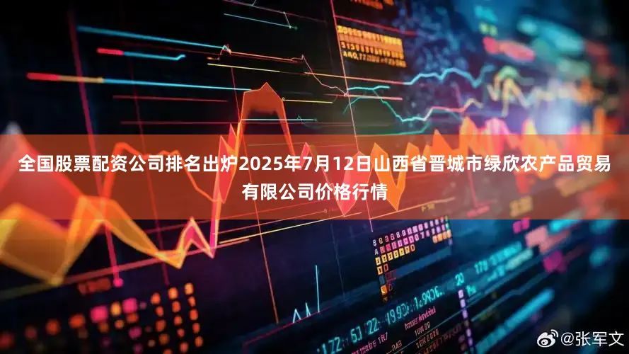 全国股票配资公司排名出炉2025年7月12日山西省晋城市绿欣农产品贸易有限公司价格行情