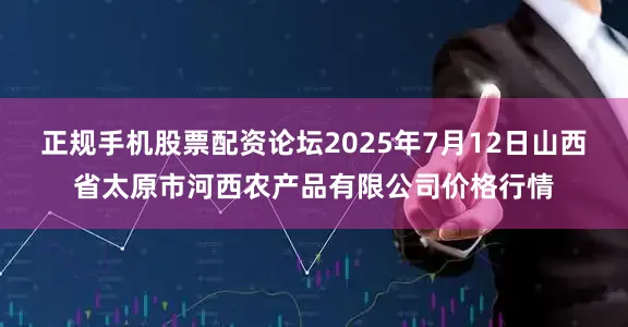 正规手机股票配资论坛2025年7月12日山西省太原市河西农产品有限公司价格行情