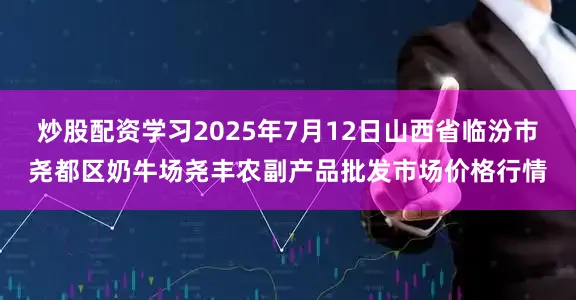 炒股配资学习2025年7月12日山西省临汾市尧都区奶牛场尧丰农副产品批发市场价格行情
