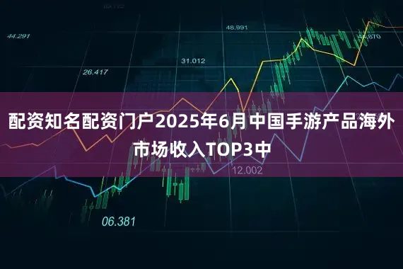 配资知名配资门户2025年6月中国手游产品海外市场收入TOP3中