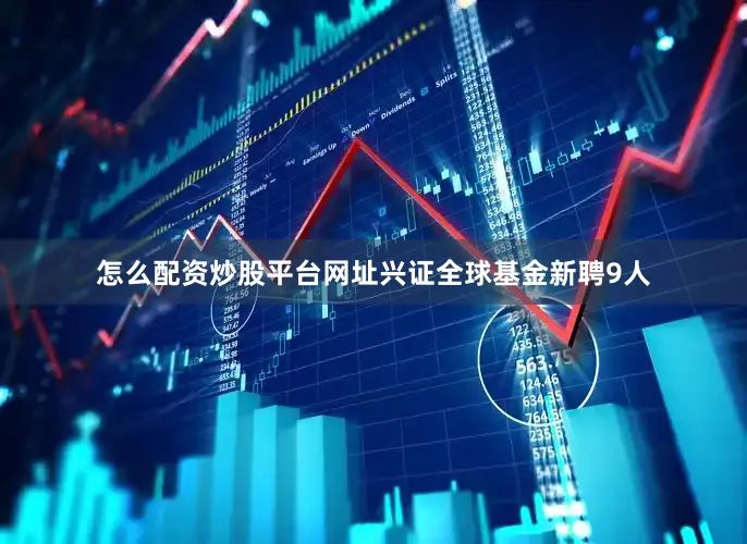 怎么配资炒股平台网址兴证全球基金新聘9人