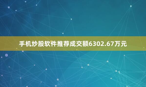 手机炒股软件推荐成交额6302.67万元