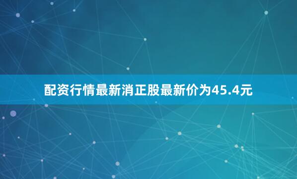 配资行情最新消正股最新价为45.4元