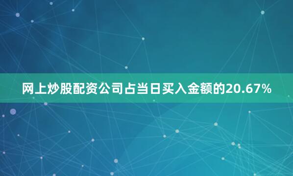 网上炒股配资公司占当日买入金额的20.67%