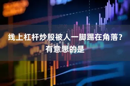 线上杠杆炒股被人一脚踢在角落？有意思的是