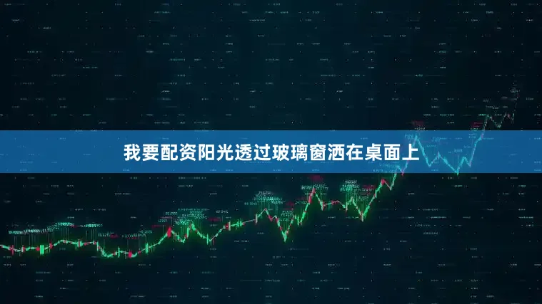 我要配资阳光透过玻璃窗洒在桌面上