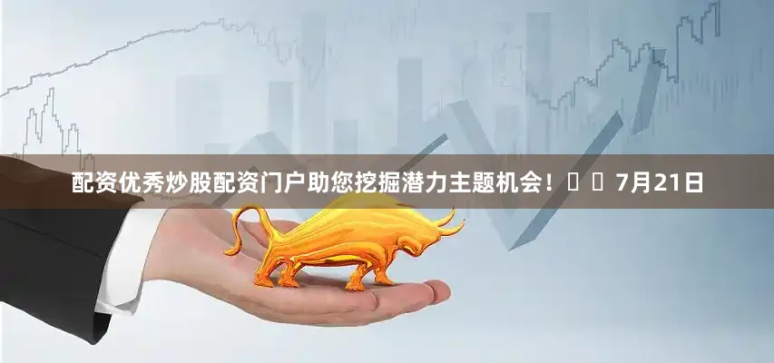 配资优秀炒股配资门户助您挖掘潜力主题机会！		　　7月21日