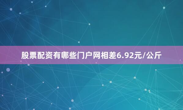 股票配资有哪些门户网相差6.92元/公斤