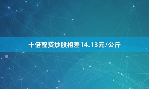 十倍配资炒股相差14.13元/公斤