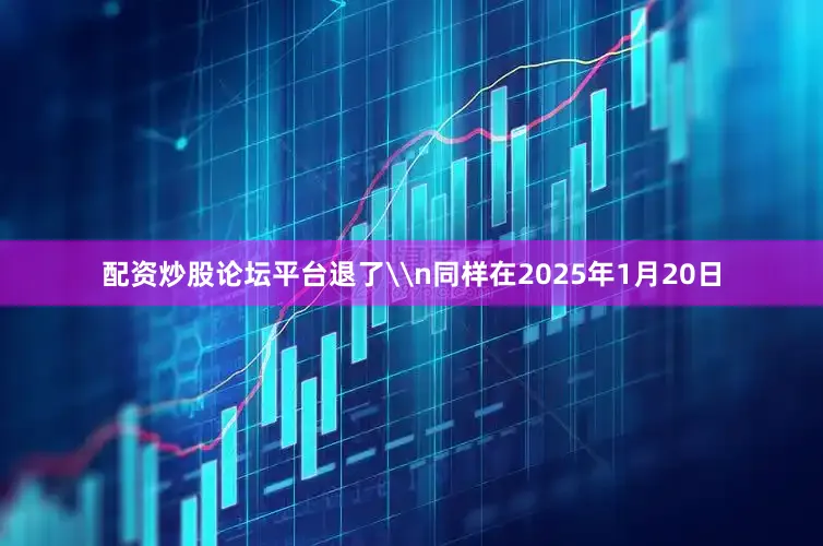 配资炒股论坛平台退了\n同样在2025年1月20日