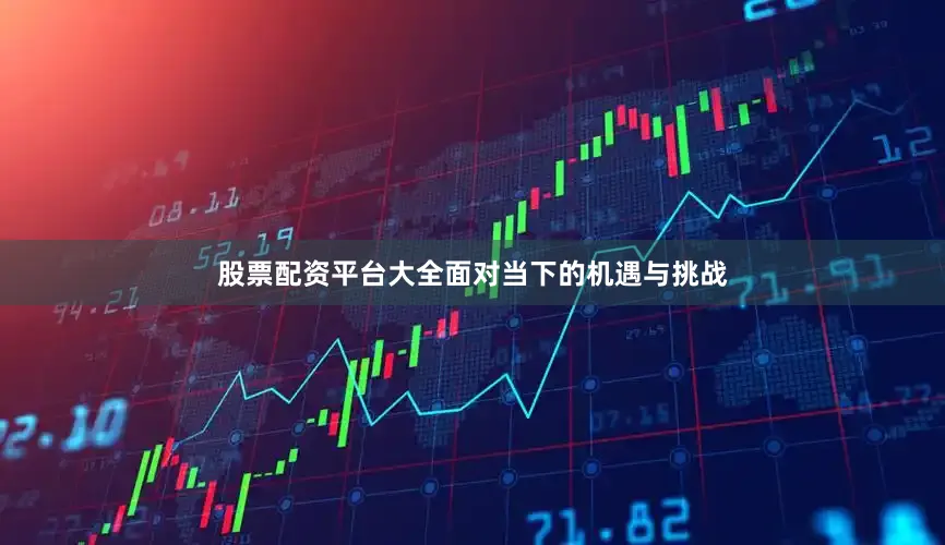 股票配资平台大全面对当下的机遇与挑战