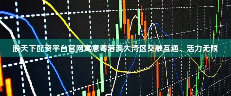 股天下配资平台官网寓意粤港澳大湾区交融互通、活力无限