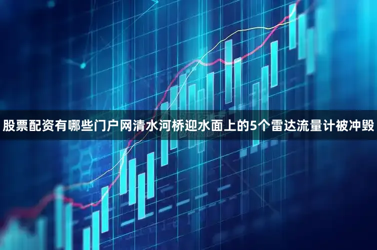股票配资有哪些门户网清水河桥迎水面上的5个雷达流量计被冲毁