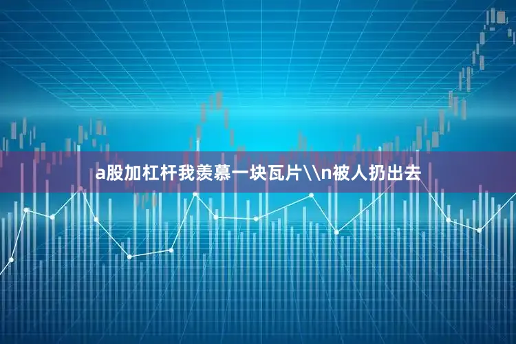 a股加杠杆我羡慕一块瓦片\n被人扔出去