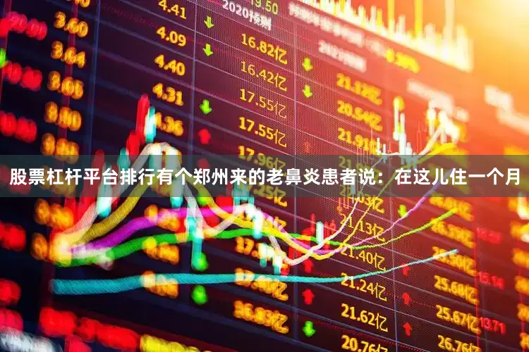 股票杠杆平台排行有个郑州来的老鼻炎患者说：在这儿住一个月