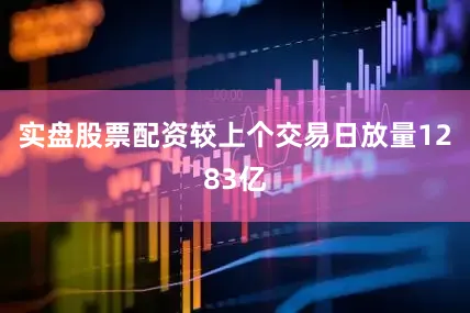 实盘股票配资较上个交易日放量1283亿