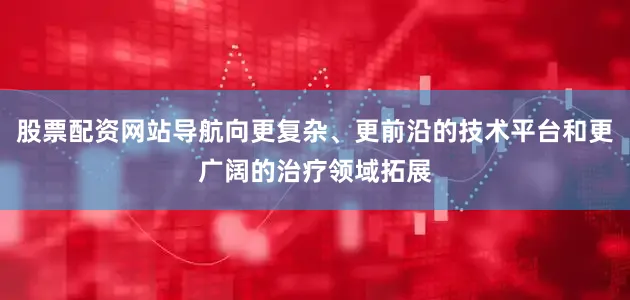 股票配资网站导航向更复杂、更前沿的技术平台和更广阔的治疗领域拓展
