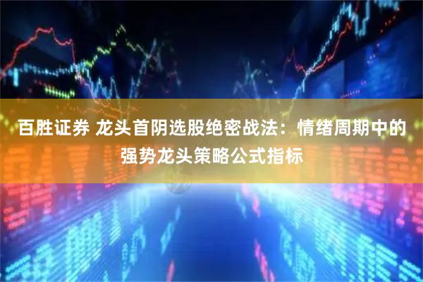 百胜证券 龙头首阴选股绝密战法：情绪周期中的强势龙头策略公式指标