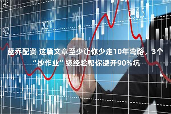 蓝乔配资 这篇文章至少让你少走10年弯路，3个“抄作业”级经验帮你避开90%坑