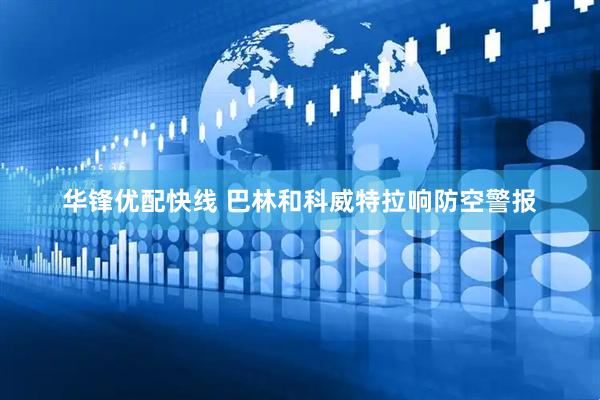 华锋优配快线 巴林和科威特拉响防空警报