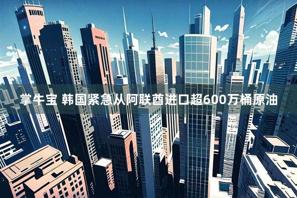 掌牛宝 韩国紧急从阿联酋进口超600万桶原油