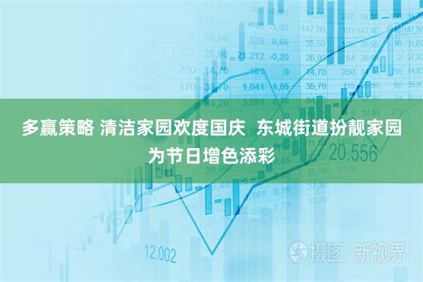 多赢策略 清洁家园欢度国庆  东城街道扮靓家园为节日增色添彩