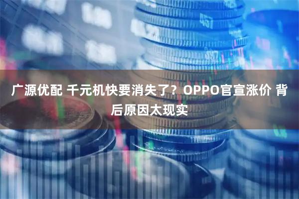 广源优配 千元机快要消失了？OPPO官宣涨价 背后原因太现实