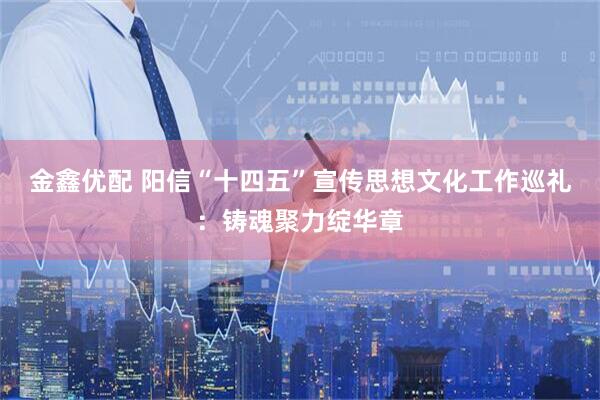 金鑫优配 阳信“十四五”宣传思想文化工作巡礼：铸魂聚力绽华章